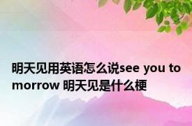 明天见用英语怎么说see you tomorrow 明天见是什么梗