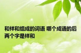 和祥和组成的词语 哪个成语的后两个字是祥和