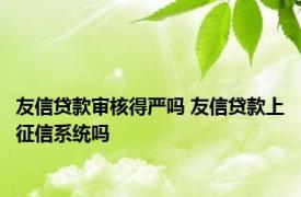 友信贷款审核得严吗 友信贷款上征信系统吗