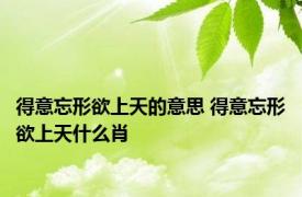 得意忘形欲上天的意思 得意忘形欲上天什么肖