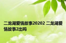 二龙湖爱情故事20202 二龙湖爱情故事2出吗