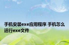 手机安装exe应用程序 手机怎么运行exe文件