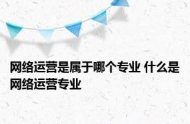 网络运营是属于哪个专业 什么是网络运营专业