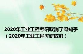 2020年工业工程考研取消了吗知乎（2020年工业工程考研取消）