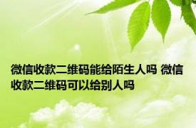 微信收款二维码能给陌生人吗 微信收款二维码可以给别人吗