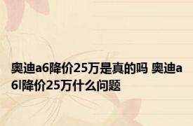 奥迪a6降价25万是真的吗 奥迪a6l降价25万什么问题