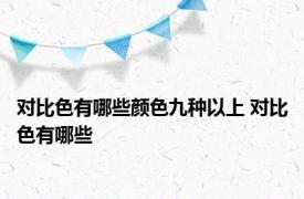 对比色有哪些颜色九种以上 对比色有哪些