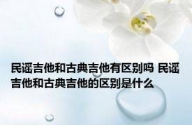 民谣吉他和古典吉他有区别吗 民谣吉他和古典吉他的区别是什么