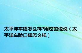 太平洋车险怎么样?用过的说说（太平洋车险口碑怎么样）