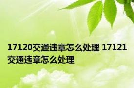 17120交通违章怎么处理 17121交通违章怎么处理