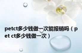 petct多少钱做一次能报销吗（pet ct多少钱做一次）