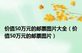 价值50万元的邮票图片大全（价值50万元的邮票图片）