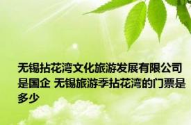 无锡拈花湾文化旅游发展有限公司是国企 无锡旅游季拈花湾的门票是多少