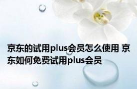 京东的试用plus会员怎么使用 京东如何免费试用plus会员