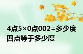 4点5×0点002=多少度 四点等于多少度