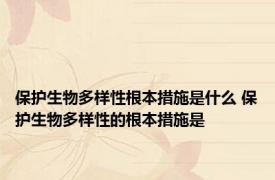 保护生物多样性根本措施是什么 保护生物多样性的根本措施是