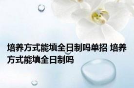 培养方式能填全日制吗单招 培养方式能填全日制吗