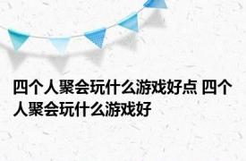 四个人聚会玩什么游戏好点 四个人聚会玩什么游戏好