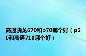 高通骁龙670和p70哪个好（p60和高通710哪个好）