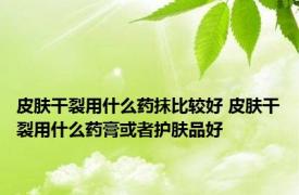 皮肤干裂用什么药抹比较好 皮肤干裂用什么药膏或者护肤品好