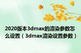 2020版本3dmax的渲染参数怎么设置（3dmax渲染设置参数）