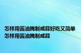 怎样用酱油腌制咸蒜好吃又简单 怎样用酱油腌制咸蒜