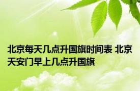 北京每天几点升国旗时间表 北京天安门早上几点升国旗