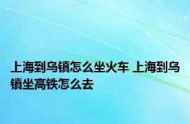 上海到乌镇怎么坐火车 上海到乌镇坐高铁怎么去