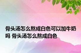 骨头汤怎么熬成白色可以加牛奶吗 骨头汤怎么熬成白色