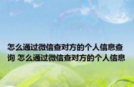 怎么通过微信查对方的个人信息查询 怎么通过微信查对方的个人信息