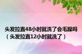 头发拉直48小时就洗了会毛躁吗（头发拉直12小时就洗了）