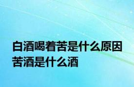 白酒喝着苦是什么原因 苦酒是什么酒