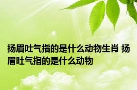 扬眉吐气指的是什么动物生肖 扬眉吐气指的是什么动物