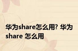 华为share怎么用? 华为 share 怎么用