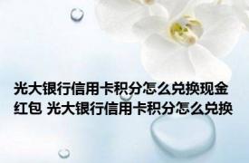 光大银行信用卡积分怎么兑换现金红包 光大银行信用卡积分怎么兑换