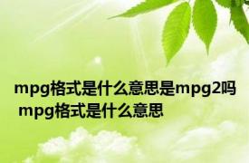 mpg格式是什么意思是mpg2吗 mpg格式是什么意思