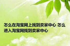 怎么在淘宝网上找到卖家中心 怎么进入淘宝网找到卖家中心