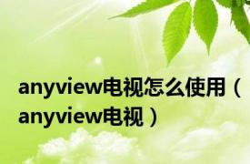 anyview电视怎么使用（anyview电视）