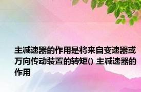 主减速器的作用是将来自变速器或万向传动装置的转矩() 主减速器的作用