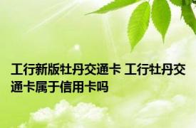 工行新版牡丹交通卡 工行牡丹交通卡属于信用卡吗