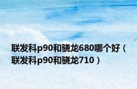 联发科p90和骁龙680哪个好（联发科p90和骁龙710）