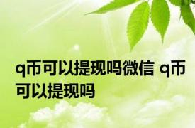 q币可以提现吗微信 q币可以提现吗