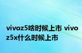 vivoz5啥时候上市 vivoz5x什么时候上市