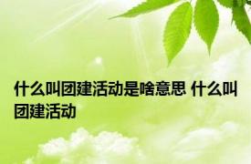 什么叫团建活动是啥意思 什么叫团建活动