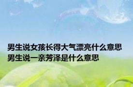 男生说女孩长得大气漂亮什么意思 男生说一亲芳泽是什么意思