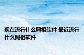 现在流行什么照相软件 最近流行什么照相软件