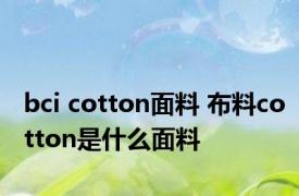 bci cotton面料 布料cotton是什么面料