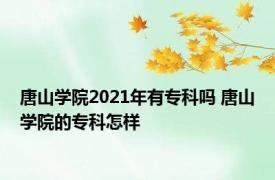 唐山学院2021年有专科吗 唐山学院的专科怎样