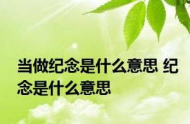 当做纪念是什么意思 纪念是什么意思