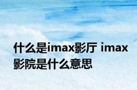 什么是imax影厅 imax影院是什么意思